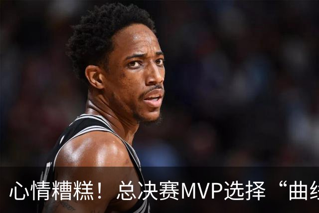 心情糟糕！总决赛MVP选择“曲线救国